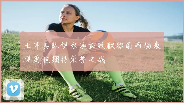 土耳其队伊尔迪兹致歉称前两场表现更佳期待荣誉之战
