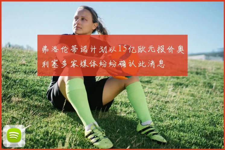 弗洛伦蒂诺计划以15亿欧元报价奥利塞多家媒体纷纷确认此消息