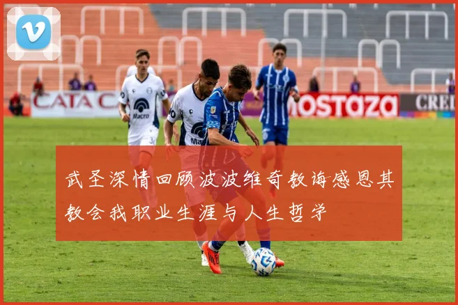 武圣深情回顾波波维奇教诲感恩其教会我职业生涯与人生哲学