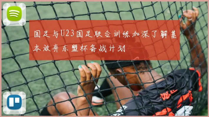 国足与U23国足联合训练加深了解基本放弃东盟杯备战计划