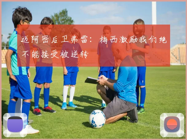 迈阿密后卫弗雷：梅西激励我们绝不能接受被逆转
