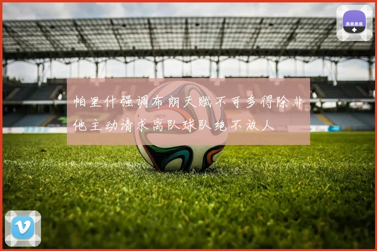 帕里什强调布朗天赋不可多得除非他主动请求离队球队绝不放人