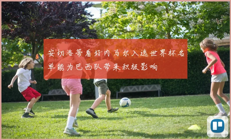 安切洛蒂看好内马尔入选世界杯名单能为巴西队带来积极影响