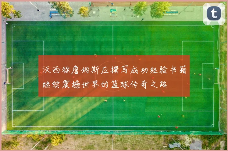 沃西称詹姆斯应撰写成功经验书籍继续震撼世界的篮球传奇之路