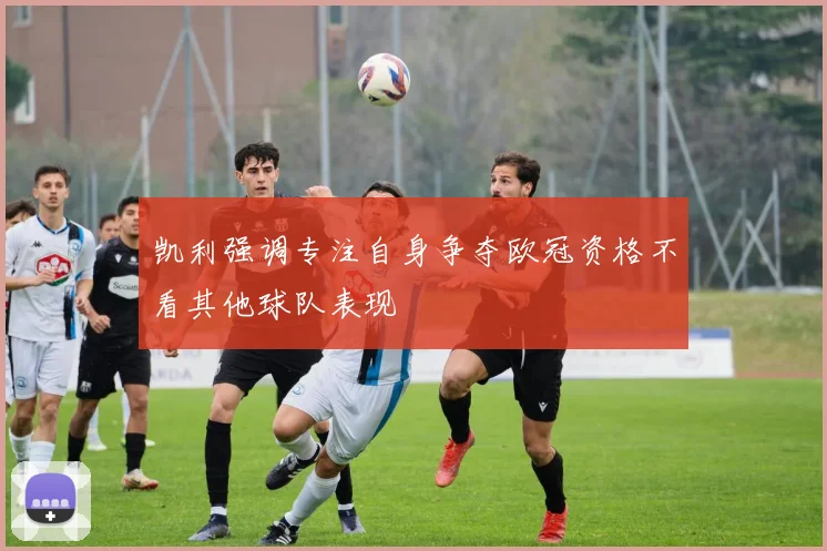 凯利强调专注自身争夺欧冠资格不看其他球队表现