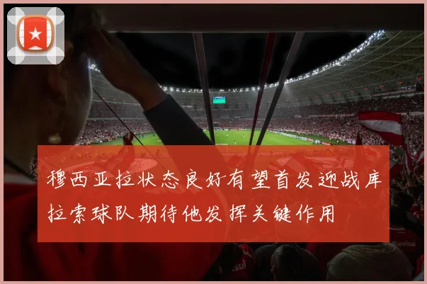 穆西亚拉状态良好有望首发迎战库拉索球队期待他发挥关键作用