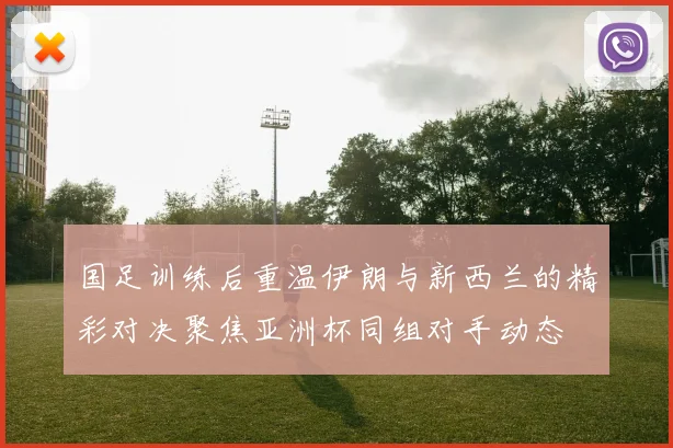 国足训练后重温伊朗与新西兰的精彩对决聚焦亚洲杯同组对手动态