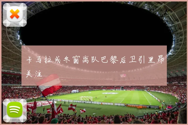 卡马拉或冬窗离队巴黎后卫引里昂关注