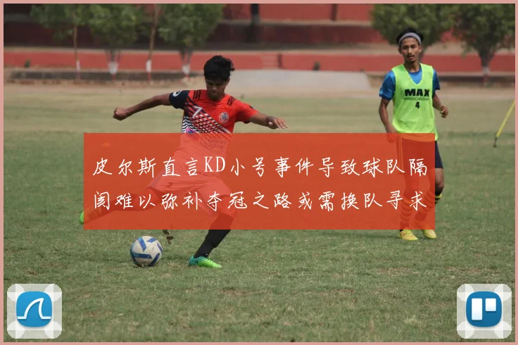 皮尔斯直言KD小号事件导致球队隔阂难以弥补夺冠之路或需换队寻求新机会
