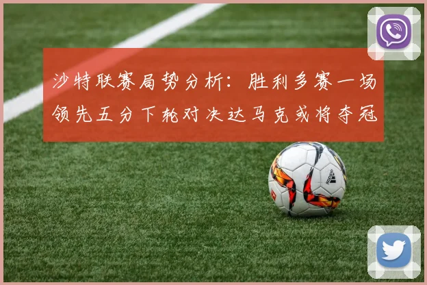 沙特联赛局势分析：胜利多赛一场领先五分下轮对决达马克或将夺冠