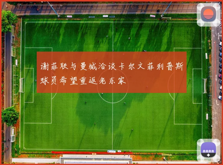 谢菲联与曼城洽谈卡尔文菲利普斯球员希望重返老东家