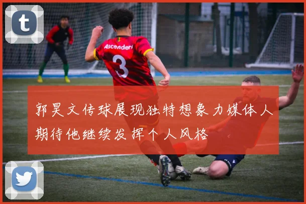 郭昊文传球展现独特想象力媒体人期待他继续发挥个人风格