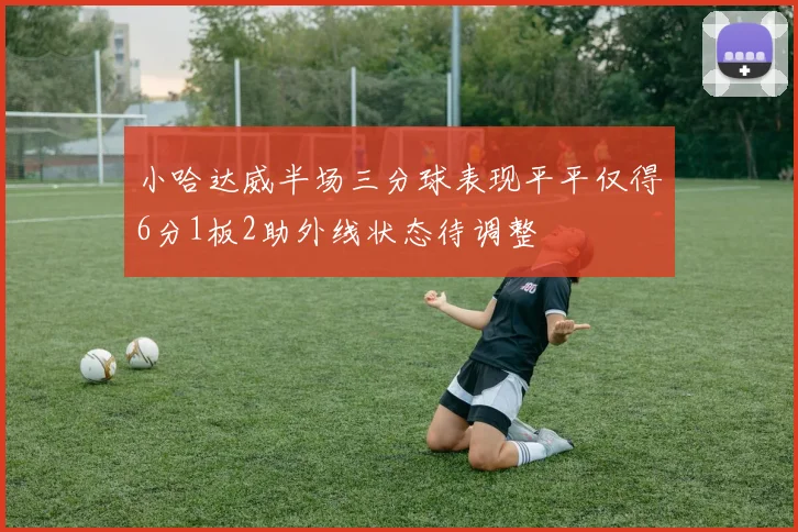 小哈达威半场三分球表现平平仅得6分1板2助外线状态待调整