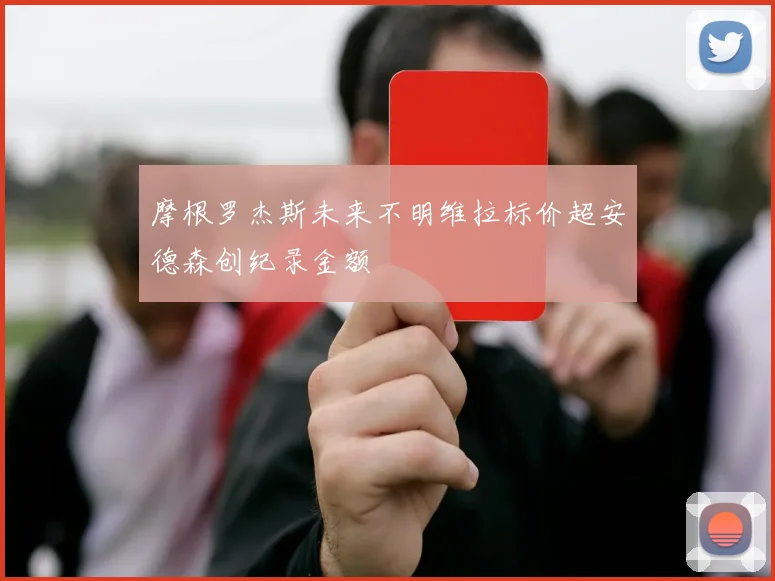 摩根罗杰斯未来不明维拉标价超安德森创纪录金额
