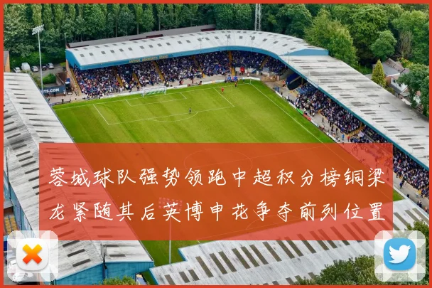 蓉城球队强势领跑中超积分榜铜梁龙紧随其后英博申花争夺前列位置