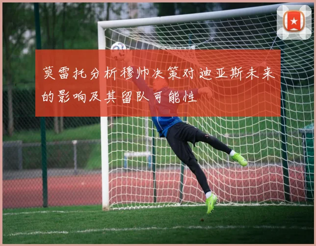 莫雷托分析穆帅决策对迪亚斯未来的影响及其留队可能性